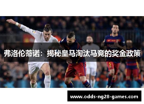 弗洛伦蒂诺：揭秘皇马淘汰马竞的奖金政策