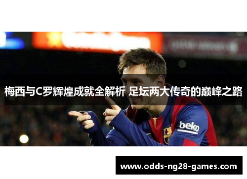 梅西与C罗辉煌成就全解析 足坛两大传奇的巅峰之路