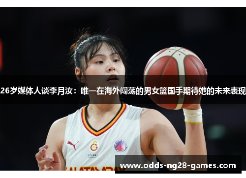 26岁媒体人谈李月汝：唯一在海外闯荡的男女篮国手期待她的未来表现