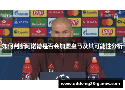 如何判断阿诺德是否会加盟皇马及其可能性分析