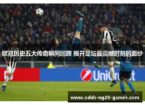 欧冠历史五大传奇瞬间回顾 揭开足坛最震撼时刻的面纱 欧冠历史五大传奇瞬间回顾 揭开足坛最震撼时刻的面纱
