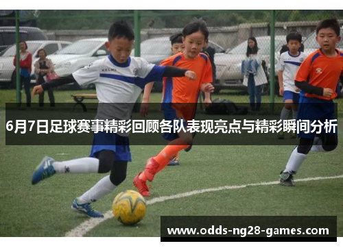 6月7日足球赛事精彩回顾各队表现亮点与精彩瞬间分析