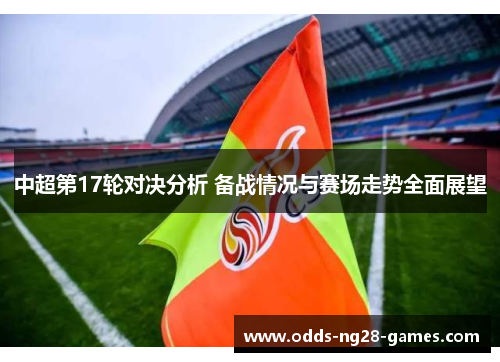 中超第17轮对决分析 备战情况与赛场走势全面展望