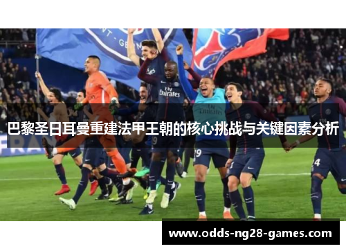 巴黎圣日耳曼重建法甲王朝的核心挑战与关键因素分析