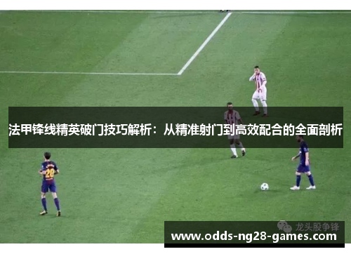 法甲锋线精英破门技巧解析：从精准射门到高效配合的全面剖析