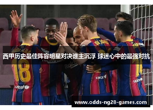 西甲历史最佳阵容明星对决谁主沉浮 球迷心中的最强对抗