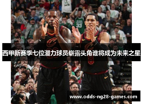 西甲新赛季七位潜力球员崭露头角谁将成为未来之星