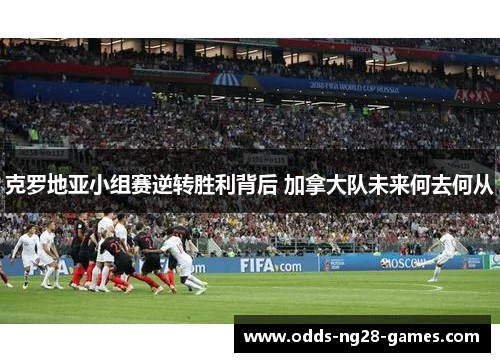 克罗地亚小组赛逆转胜利背后 加拿大队未来何去何从