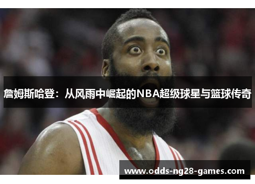 詹姆斯哈登：从风雨中崛起的NBA超级球星与篮球传奇