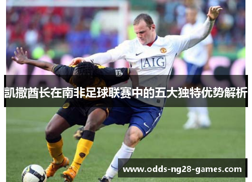 凯撒酋长在南非足球联赛中的五大独特优势解析