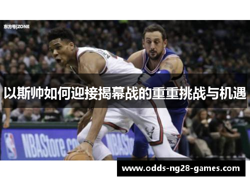 以斯帅如何迎接揭幕战的重重挑战与机遇