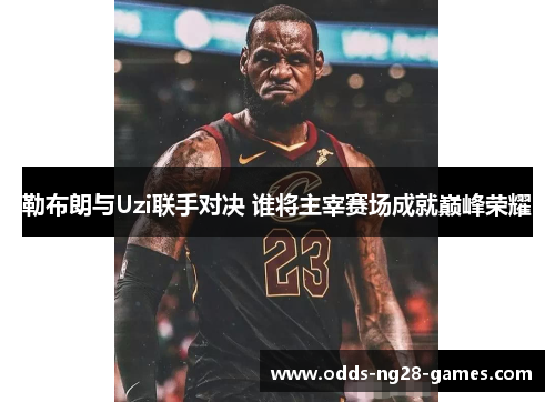 勒布朗与Uzi联手对决 谁将主宰赛场成就巅峰荣耀