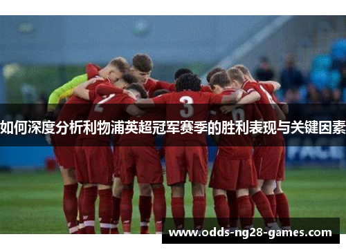 如何深度分析利物浦英超冠军赛季的胜利表现与关键因素 如何深度分析利物浦英超冠军赛季的胜利表现与关键因素