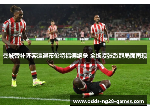 曼城替补阵容遭遇布伦特福德绝杀 全场紧张激烈局面再现