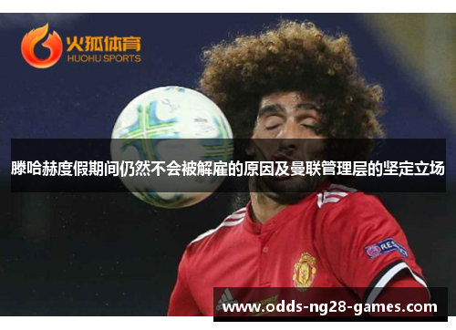 滕哈赫度假期间仍然不会被解雇的原因及曼联管理层的坚定立场