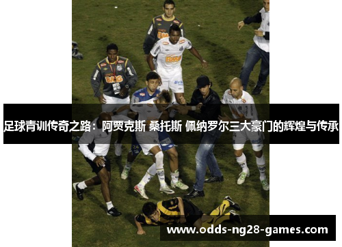 足球青训传奇之路：阿贾克斯 桑托斯 佩纳罗尔三大豪门的辉煌与传承