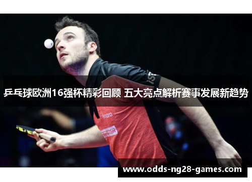 乒乓球欧洲16强杯精彩回顾 五大亮点解析赛事发展新趋势