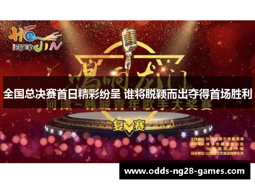 全国总决赛首日精彩纷呈 谁将脱颖而出夺得首场胜利