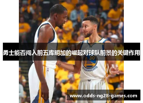 勇士能否闯入前五库明加的崛起对球队前景的关键作用