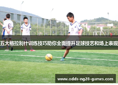 五大格拉利什训练技巧助你全面提升足球技艺和场上表现