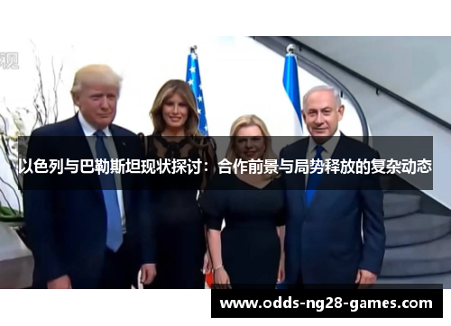 以色列与巴勒斯坦现状探讨:合作前景与局势释放的复杂动态 以色列与巴勒斯坦现状探讨:合作前景与局势释放的复杂动态