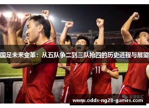 国足未来变革:从五队争二到三队抢四的历史进程与展望 国足未来变革:从五队争二到三队抢四的历史进程与展望