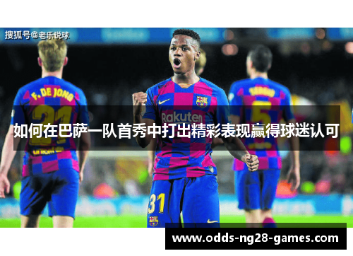 如何在巴萨一队首秀中打出精彩表现赢得球迷认可 如何在巴萨一队首秀中打出精彩表现赢得球迷认可