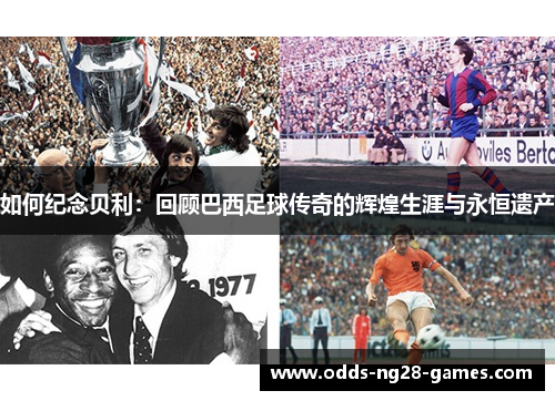 如何纪念贝利：回顾巴西足球传奇的辉煌生涯与永恒遗产