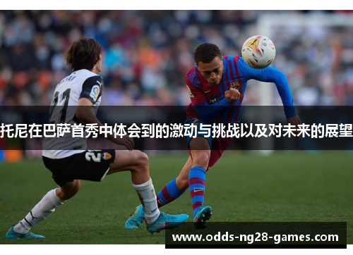 托尼在巴萨首秀中体会到的激动与挑战以及对未来的展望