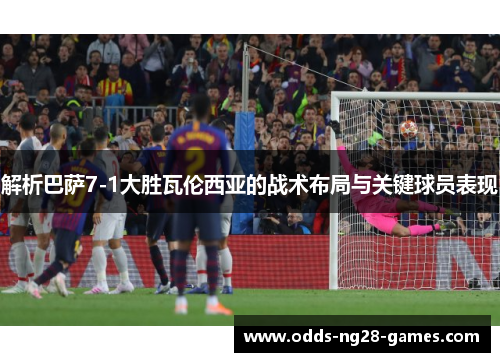 解析巴萨7-1大胜瓦伦西亚的战术布局与关键球员表现 解析巴萨7-1大胜瓦伦西亚的战术布局与关键球员表现