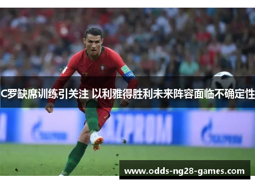 C罗缺席训练引关注 以利雅得胜利未来阵容面临不确定性