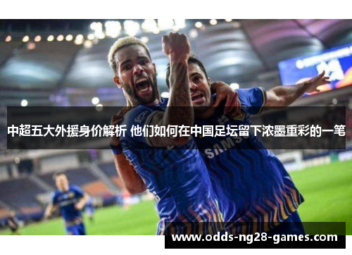 中超五大外援身价解析 他们如何在中国足坛留下浓墨重彩的一笔 中超五大外援身价解析 他们如何在中国足坛留下浓墨重彩的一笔