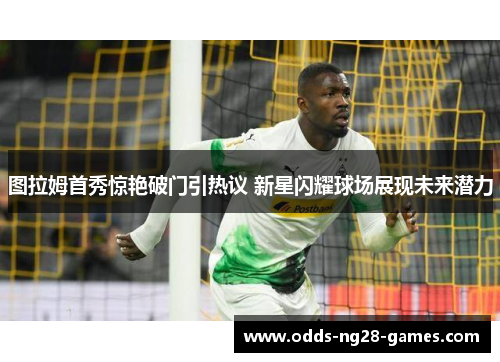 图拉姆首秀惊艳破门引热议 新星闪耀球场展现未来潜力