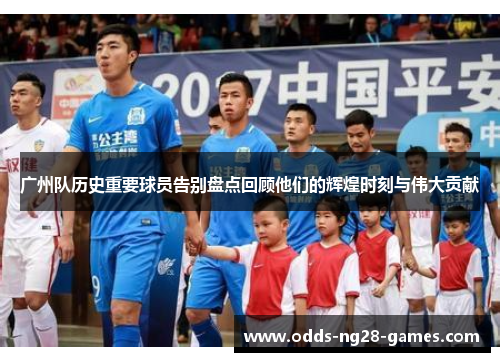 广州队历史重要球员告别盘点回顾他们的辉煌时刻与伟大贡献