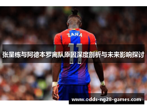 张呈栋与阿德本罗离队原因深度剖析与未来影响探讨