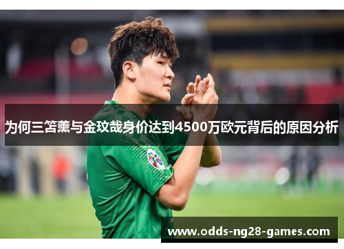 为何三笘薰与金玟哉身价达到4500万欧元背后的原因分析