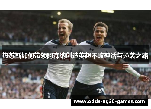 热苏斯如何带领阿森纳创造英超不败神话与逆袭之路