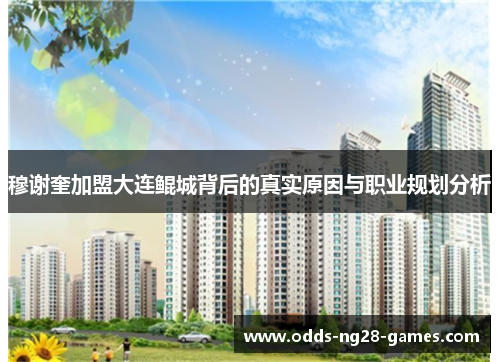 穆谢奎加盟大连鲲城背后的真实原因与职业规划分析