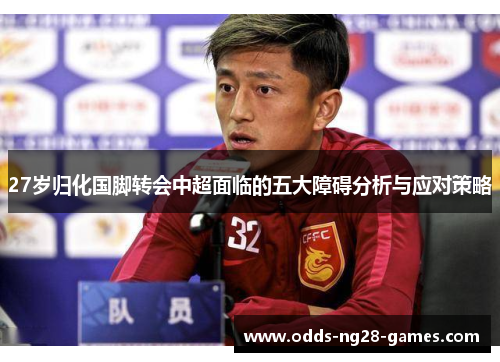 27岁归化国脚转会中超面临的五大障碍分析与应对策略