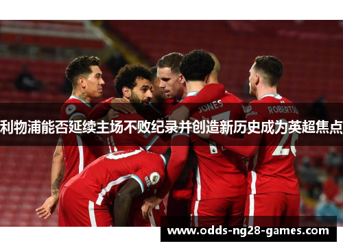 利物浦能否延续主场不败纪录并创造新历史成为英超焦点