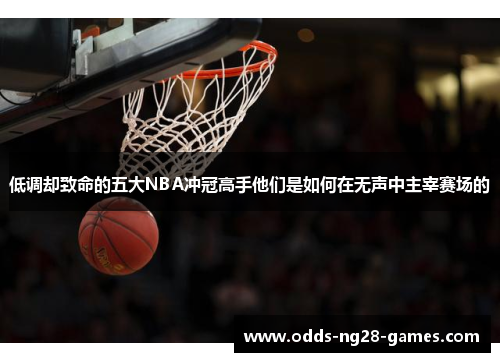 低调却致命的五大NBA冲冠高手他们是如何在无声中主宰赛场的