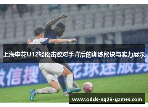 上海申花U12轻松击败对手背后的训练秘诀与实力展示