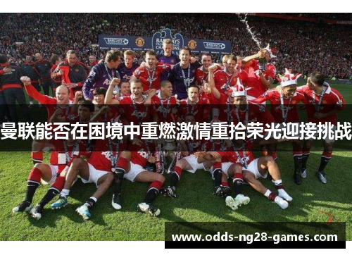 曼联能否在困境中重燃激情重拾荣光迎接挑战