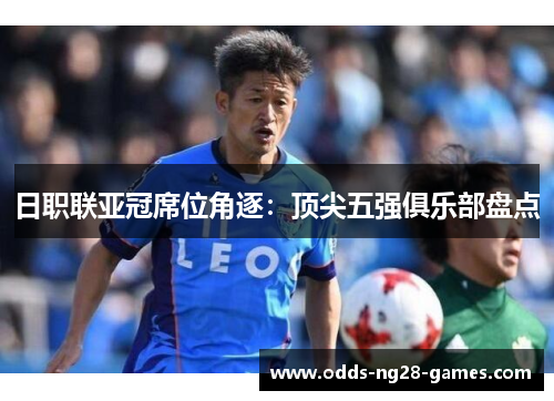 日职联亚冠席位角逐:顶尖五强俱乐部盘点 日职联亚冠席位角逐:顶尖五强俱乐部盘点