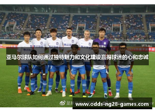 亚马尔球队如何通过独特魅力和文化建设赢得球迷的心和忠诚