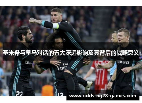 基米希与皇马对话的五大深远影响及其背后的战略意义