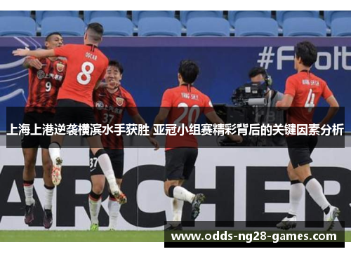 上海上港逆袭横滨水手获胜 亚冠小组赛精彩背后的关键因素分析