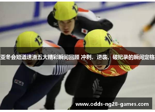 亚冬会短道速滑五大精彩瞬间回顾 冲刺、逆袭、破纪录的瞬间定格 亚冬会短道速滑五大精彩瞬间回顾 冲刺、逆袭、破纪录的瞬间定格