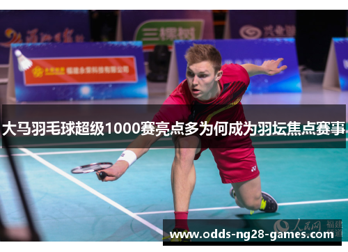 大马羽毛球超级1000赛亮点多为何成为羽坛焦点赛事