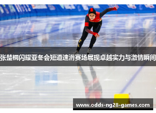 张楚桐闪耀亚冬会短道速滑赛场展现卓越实力与激情瞬间
